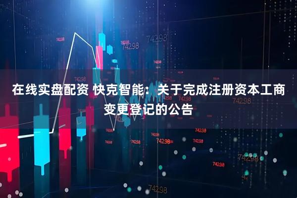 在线实盘配资 快克智能：关于完成注册资本工商变更登记的公告