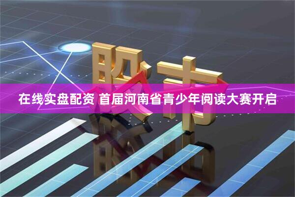 在线实盘配资 首届河南省青少年阅读大赛开启