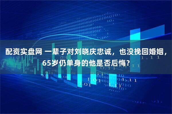 配资实盘网 一辈子对刘晓庆忠诚，也没挽回婚姻，65岁仍单身的他是否后悔？