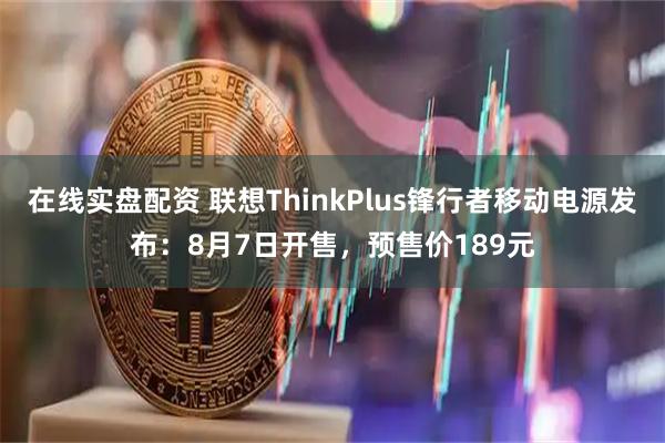 在线实盘配资 联想ThinkPlus锋行者移动电源发布：8月7日开售，预售价189元