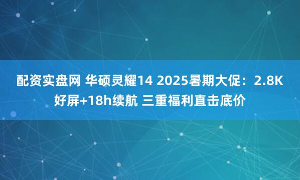 配资实盘网 华硕灵耀14 2025暑期大促：2.8K好屏+18h续航 三重福利直击底价