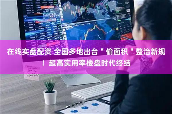 在线实盘配资 全国多地出台＂偷面积＂整治新规！超高实用率楼盘时代终结