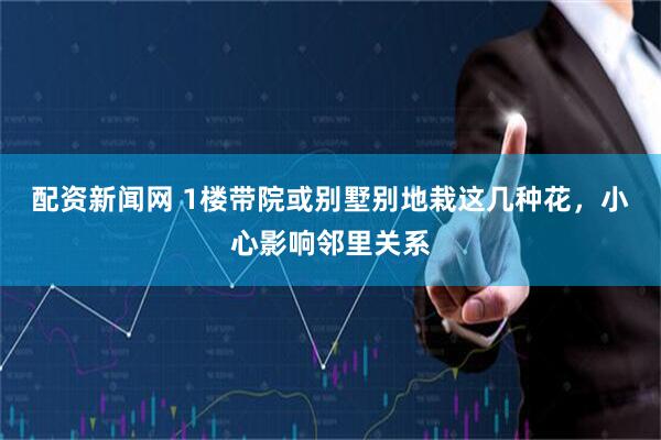 配资新闻网 1楼带院或别墅别地栽这几种花，小心影响邻里关系