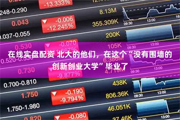 在线实盘配资 北大的他们，在这个“没有围墙的创新创业大学”毕业了