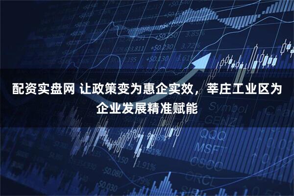 配资实盘网 让政策变为惠企实效，莘庄工业区为企业发展精准赋能