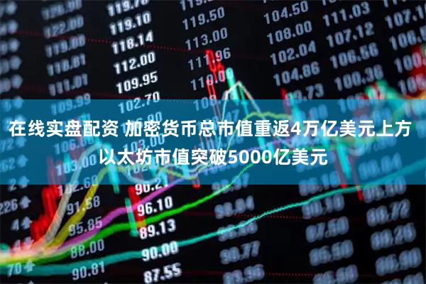 在线实盘配资 加密货币总市值重返4万亿美元上方 以太坊市值突破5000亿美元