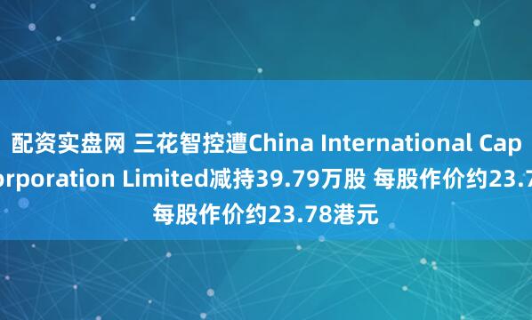 配资实盘网 三花智控遭China International Capital Corporation Limited减持39.79万股 每股作价约23.78港元