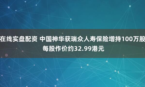 在线实盘配资 中国神华获瑞众人寿保险增持100万股 每股作价约32.99港元