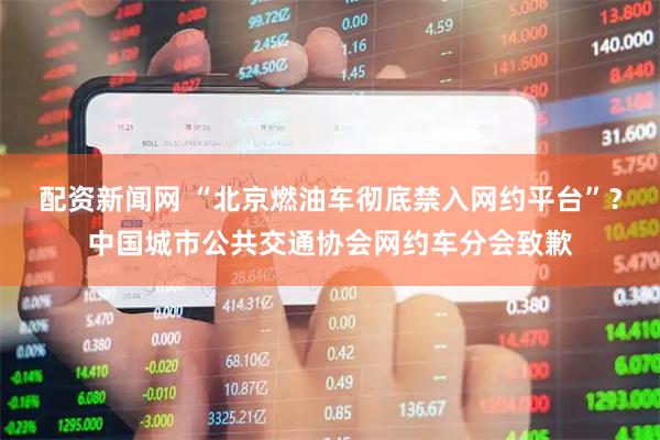 配资新闻网 “北京燃油车彻底禁入网约平台”？中国城市公共交通协会网约车分会致歉