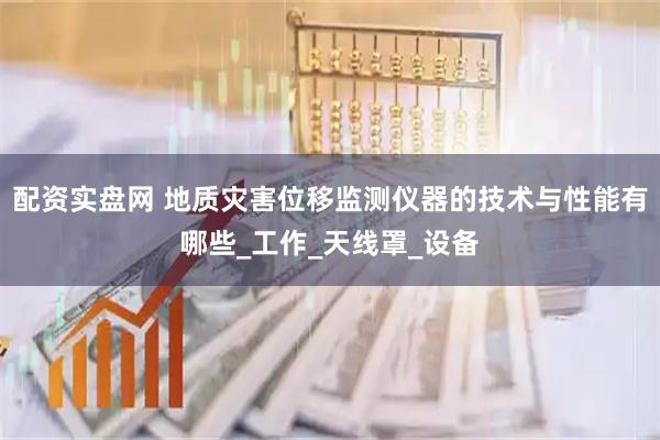 配资实盘网 地质灾害位移监测仪器的技术与性能有哪些_工作_天线罩_设备
