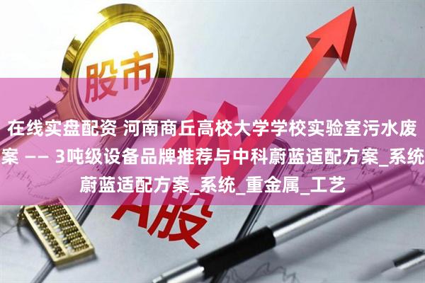 在线实盘配资 河南商丘高校大学学校实验室污水废水处理解决方案 —— 3吨级设备品牌推荐与中科蔚蓝适配方案_系统_重金属_工艺