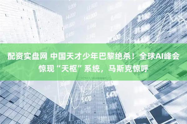配资实盘网 中国天才少年巴黎绝杀！全球AI峰会惊现“天枢”系统，马斯克惊呼