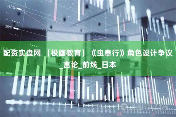 配资实盘网 【极画教育】《虫奉行》角色设计争议_言论_前线_日本
