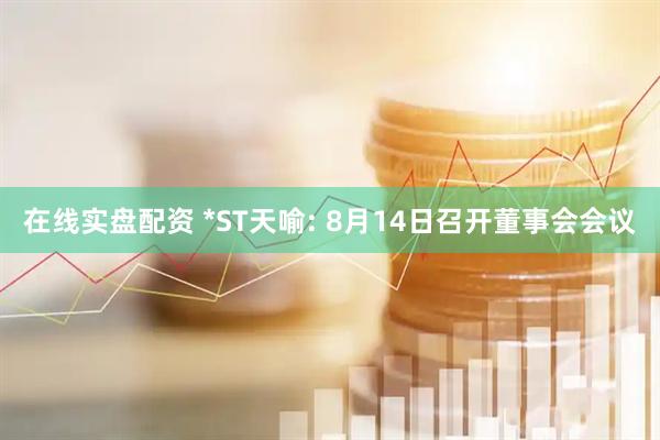 在线实盘配资 *ST天喻: 8月14日召开董事会会议