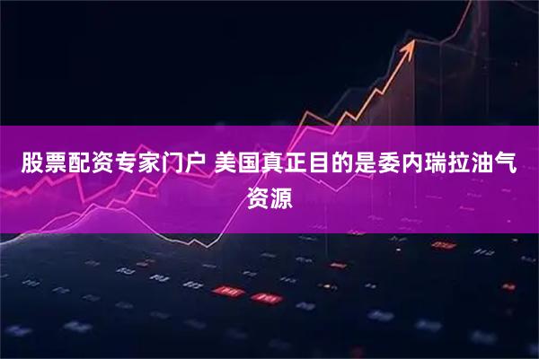 股票配资专家门户 美国真正目的是委内瑞拉油气资源