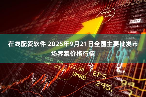 在线配资软件 2025年9月21日全国主要批发市场荠菜价格行情
