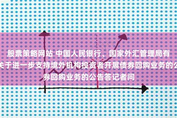 股票策略网站 中国人民银行、国家外汇管理局有关负责人就关于进一步支持境外机构投资者开展债券回购业务的公告答记者问