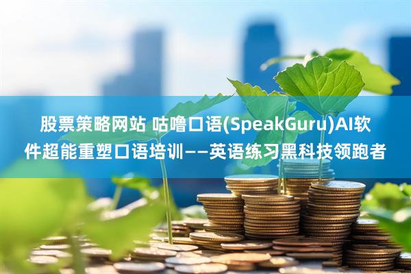 股票策略网站 咕噜口语(SpeakGuru)AI软件超能重塑口语培训——英语练习黑科技领跑者