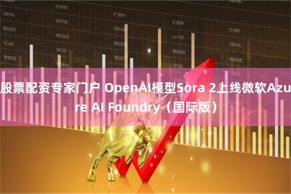 股票配资专家门户 OpenAI模型Sora 2上线微软Azure AI Foundry（国际版）