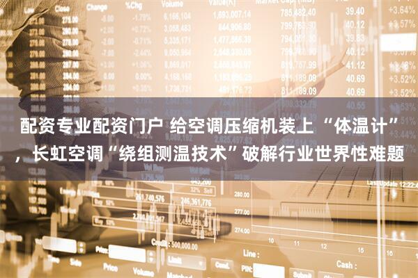 配资专业配资门户 给空调压缩机装上 “体温计”，长虹空调“绕组测温技术”破解行业世界性难题