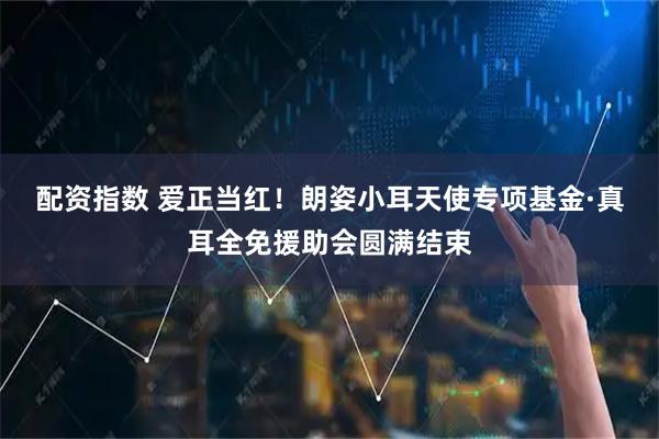 配资指数 爱正当红！朗姿小耳天使专项基金·真耳全免援助会圆满结束
