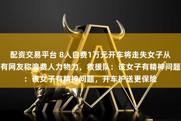配资交易平台 8人自费1万元开车将走失女子从北京护送至云南，有网友称浪费人力物力，救援队：该女子有精神问题，开车护送更保险
