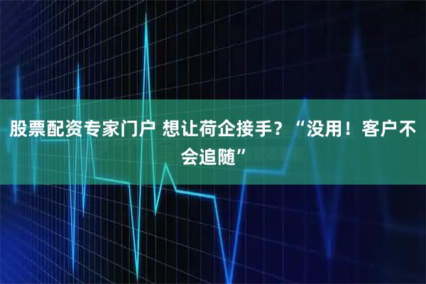 股票配资专家门户 想让荷企接手？“没用！客户不会追随”