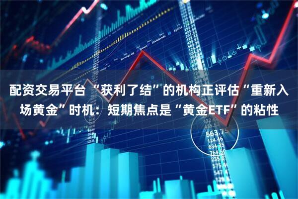 配资交易平台 “获利了结”的机构正评估“重新入场黄金”时机：短期焦点是“黄金ETF”的粘性