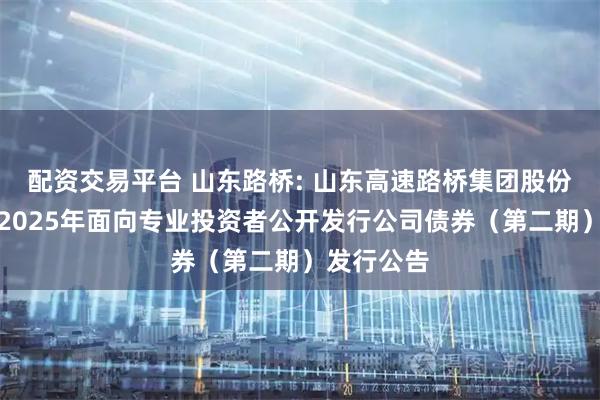 配资交易平台 山东路桥: 山东高速路桥集团股份有限公司2025年面向专业投资者公开发行公司债券（第二期）发行公告