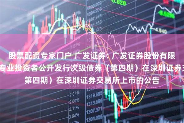 股票配资专家门户 广发证券: 广发证券股份有限公司2025年面向专业投资者公开发行次级债券（第四期）在深圳证券交易所上市的公告