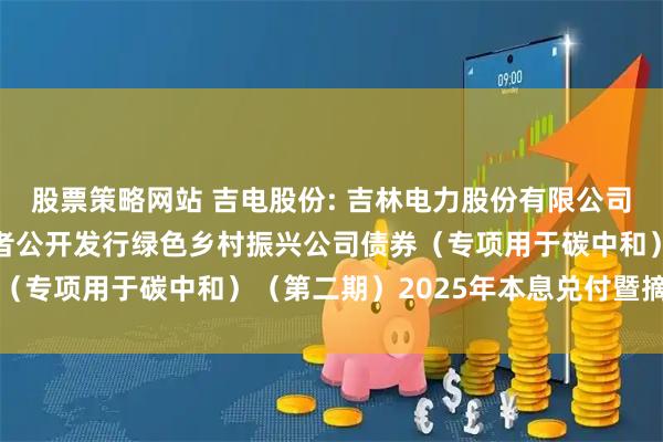 股票策略网站 吉电股份: 吉林电力股份有限公司2022年面向专业投资者公开发行绿色乡村振兴公司债券（专项用于碳中和）（第二期）2025年本息兑付暨摘牌公告