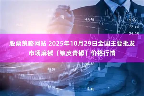 股票策略网站 2025年10月29日全国主要批发市场麻椒（皱皮青椒）价格行情
