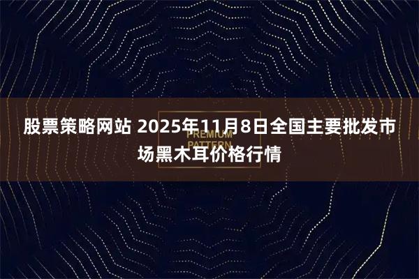 股票策略网站 2025年11月8日全国主要批发市场黑木耳价格行情