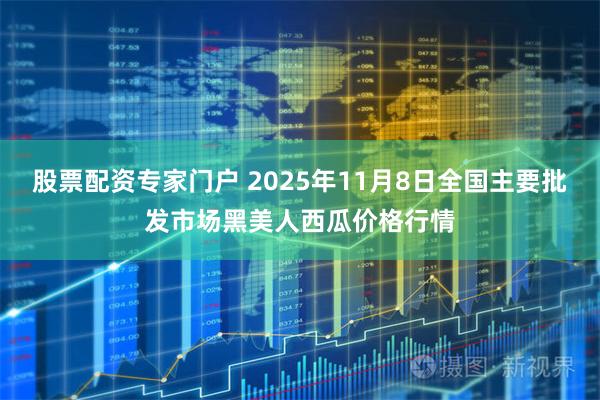 股票配资专家门户 2025年11月8日全国主要批发市场黑美人西瓜价格行情