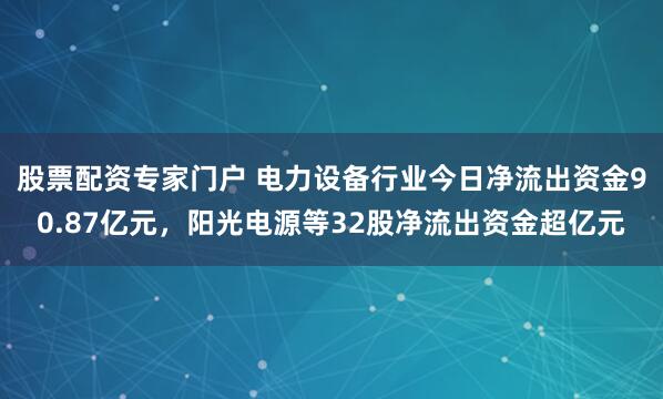 股票配资专家门户 电力设备行业今日净流出资金90.87亿元，阳光电源等32股净流出资金超亿元