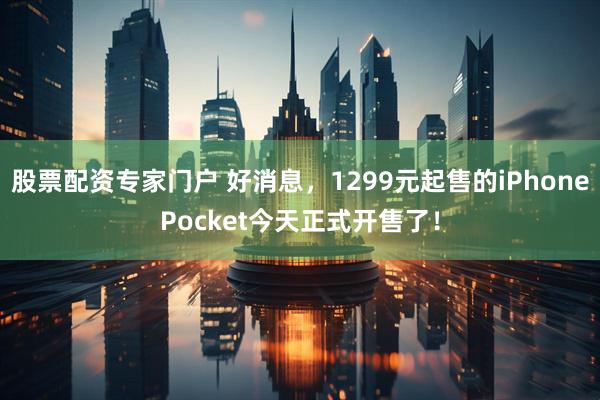股票配资专家门户 好消息，1299元起售的iPhonePocket今天正式开售了！