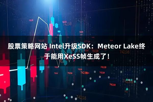 股票策略网站 Intel升级SDK：Meteor Lake终于能用XeSS帧生成了！