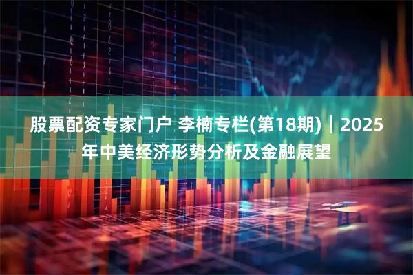 股票配资专家门户 李楠专栏(第18期)｜2025年中美经济形势分析及金融展望