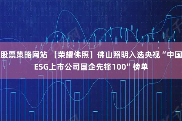 股票策略网站 【荣耀佛照】佛山照明入选央视“中国ESG上市公司国企先锋100”榜单