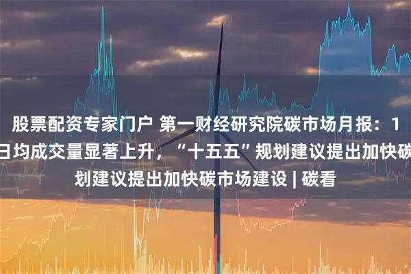 股票配资专家门户 第一财经研究院碳市场月报：10月全国碳市场日均成交量显著上升，“十五五”规划建议提出加快碳市场建设 | 碳看