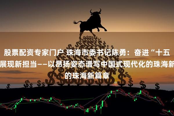 股票配资专家门户 珠海市委书记陈勇：奋进“十五五” 展现新担当——以昂扬姿态谱写中国式现代化的珠海新篇章