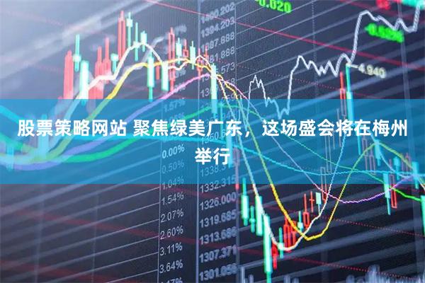 股票策略网站 聚焦绿美广东，这场盛会将在梅州举行