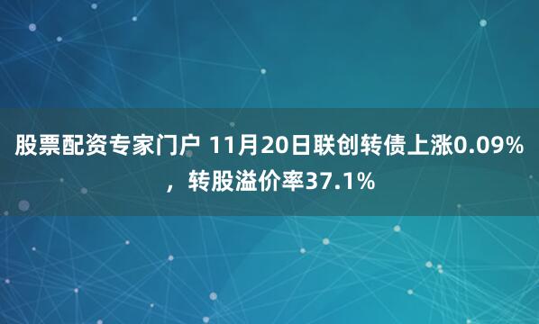 股票配资专家门户 11月20日联创转债上涨0.09%，转股溢价率37.1%