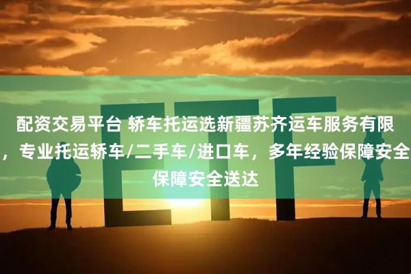 配资交易平台 轿车托运选新疆苏齐运车服务有限公司，专业托运轿车/二手车/进口车，多年经验保障安全送达