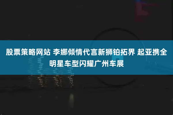 股票策略网站 李娜倾情代言新狮铂拓界 起亚携全明星车型闪耀广州车展