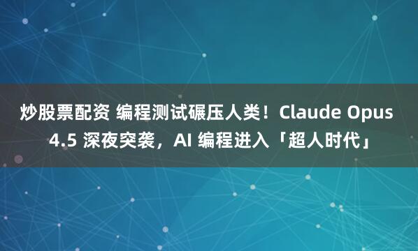 炒股票配资 编程测试碾压人类！Claude Opus 4.5 深夜突袭，AI 编程进入「超人时代」