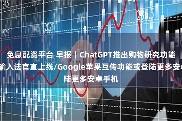 免息配资平台 早报｜ChatGPT推出购物研究功能/豆包输入法官宣上线/Google苹果互传功能或登陆更多安卓手机
