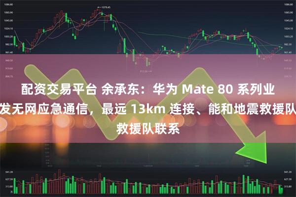 配资交易平台 余承东：华为 Mate 80 系列业界首发无网应急通信，最远 13km 连接、能和地震救援队联系