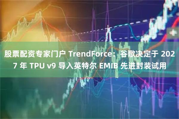 股票配资专家门户 TrendForce：谷歌决定于 2027 年 TPU v9 导入英特尔 EMIB 先进封装试用