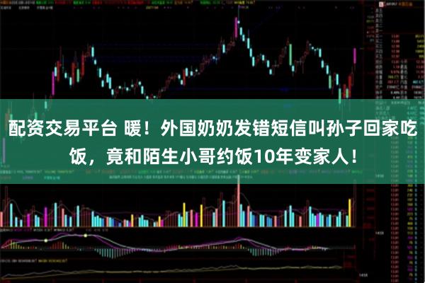 配资交易平台 暖！外国奶奶发错短信叫孙子回家吃饭，竟和陌生小哥约饭10年变家人！